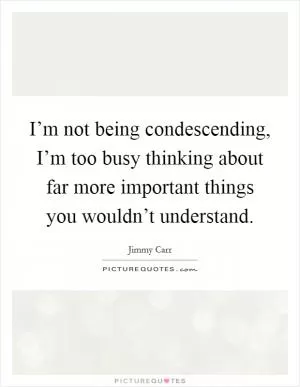 I’m not being condescending, I’m too busy thinking about far more important things you wouldn’t understand Picture Quote #1