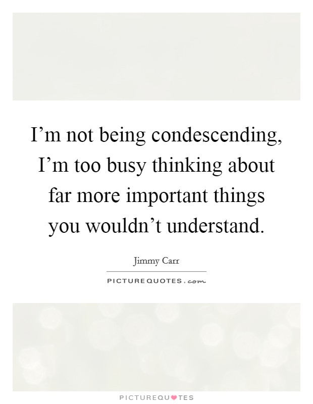 I'm not being condescending, I'm too busy thinking about far more important things you wouldn't understand. Picture Quote #1