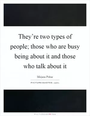 They’re two types of people; those who are busy being about it and those who talk about it Picture Quote #1