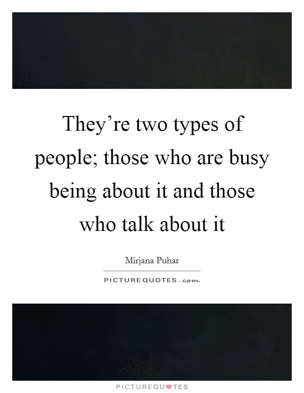 They're two types of people; those who are busy being about it and those who talk about it Picture Quote #1
