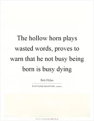 The hollow horn plays wasted words, proves to warn that he not busy being born is busy dying Picture Quote #1