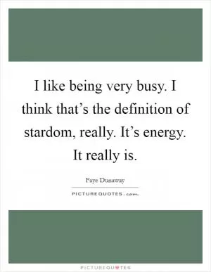 I like being very busy. I think that’s the definition of stardom, really. It’s energy. It really is Picture Quote #1