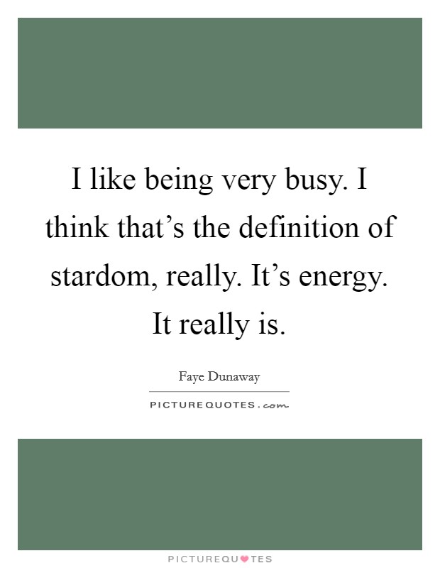 I like being very busy. I think that's the definition of stardom, really. It's energy. It really is. Picture Quote #1