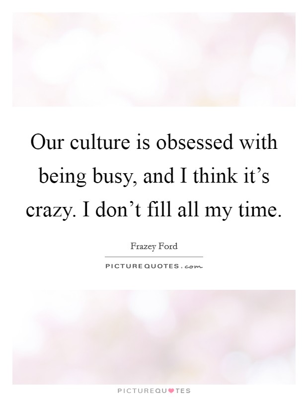 Our culture is obsessed with being busy, and I think it's crazy. I don't fill all my time. Picture Quote #1