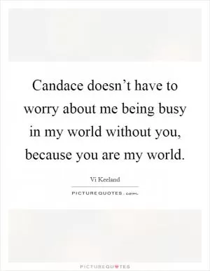 Candace doesn’t have to worry about me being busy in my world without you, because you are my world Picture Quote #1