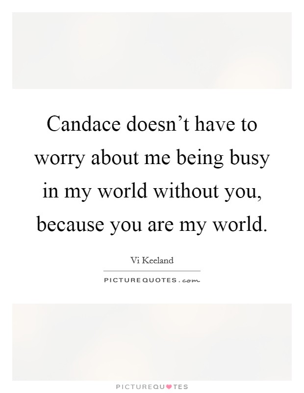Candace doesn't have to worry about me being busy in my world without you, because you are my world. Picture Quote #1