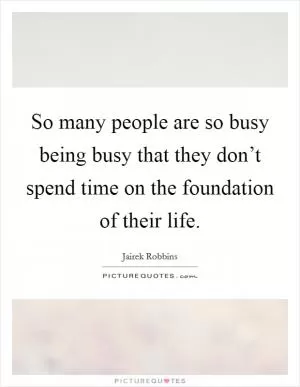 So many people are so busy being busy that they don’t spend time on the foundation of their life Picture Quote #1