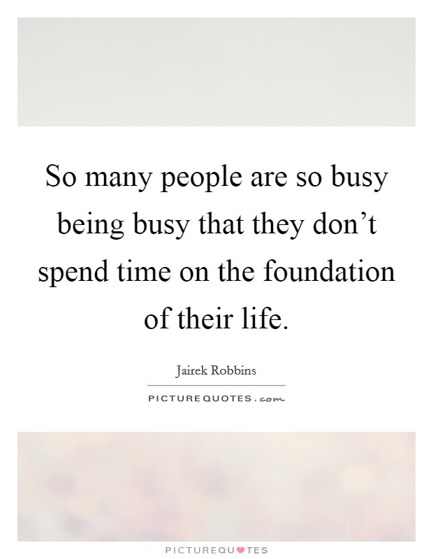 So many people are so busy being busy that they don't spend time on the foundation of their life. Picture Quote #1