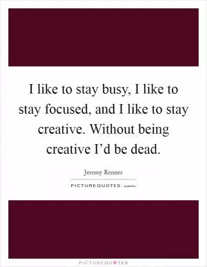 I like to stay busy, I like to stay focused, and I like to stay creative. Without being creative I’d be dead Picture Quote #1