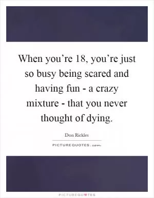 When you’re 18, you’re just so busy being scared and having fun - a crazy mixture - that you never thought of dying Picture Quote #1