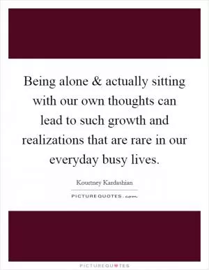 Being alone and actually sitting with our own thoughts can lead to such growth and realizations that are rare in our everyday busy lives Picture Quote #1