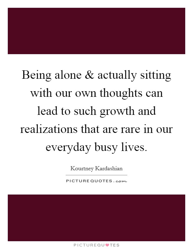 Being alone and actually sitting with our own thoughts can lead to such growth and realizations that are rare in our everyday busy lives. Picture Quote #1