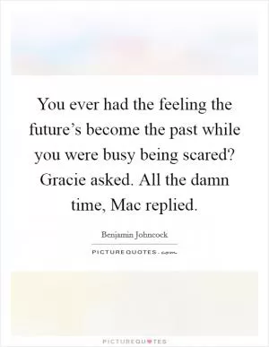 You ever had the feeling the future’s become the past while you were busy being scared? Gracie asked. All the damn time, Mac replied Picture Quote #1