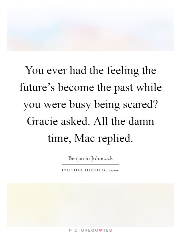 You ever had the feeling the future's become the past while you were busy being scared? Gracie asked. All the damn time, Mac replied. Picture Quote #1
