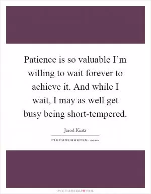 Patience is so valuable I’m willing to wait forever to achieve it. And while I wait, I may as well get busy being short-tempered Picture Quote #1