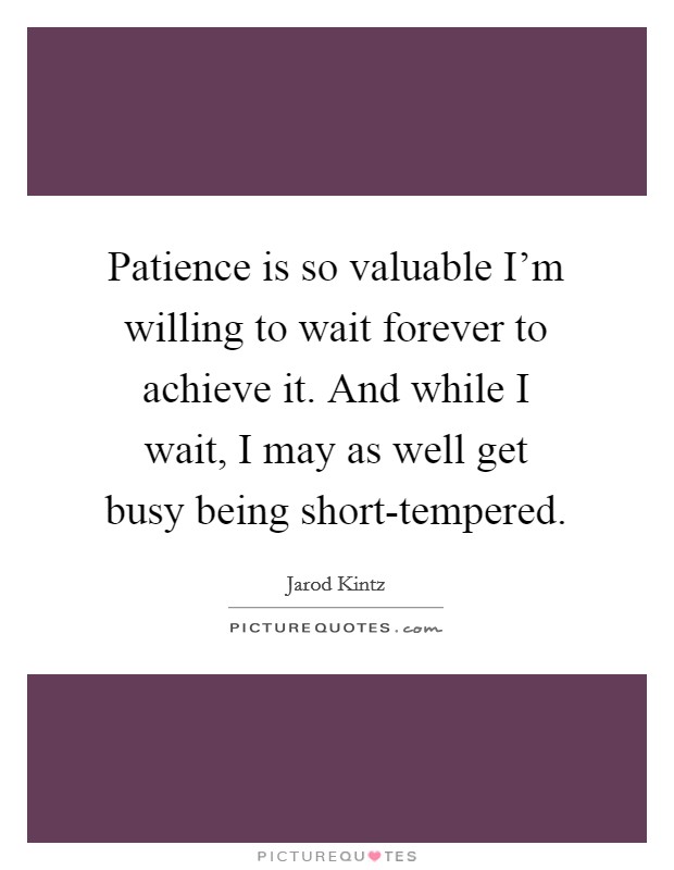Patience is so valuable I'm willing to wait forever to achieve it. And while I wait, I may as well get busy being short-tempered. Picture Quote #1