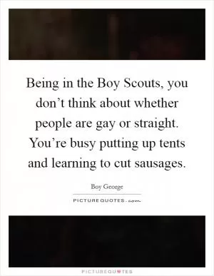 Being in the Boy Scouts, you don’t think about whether people are gay or straight. You’re busy putting up tents and learning to cut sausages Picture Quote #1