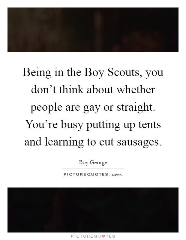 Being in the Boy Scouts, you don't think about whether people are gay or straight. You're busy putting up tents and learning to cut sausages. Picture Quote #1