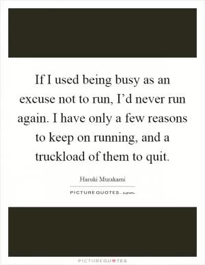 If I used being busy as an excuse not to run, I’d never run again. I have only a few reasons to keep on running, and a truckload of them to quit Picture Quote #1
