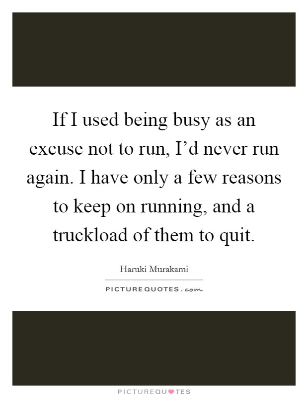 If I used being busy as an excuse not to run, I'd never run again. I have only a few reasons to keep on running, and a truckload of them to quit. Picture Quote #1