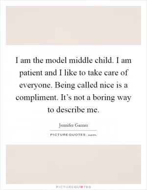 I am the model middle child. I am patient and I like to take care of everyone. Being called nice is a compliment. It’s not a boring way to describe me Picture Quote #1