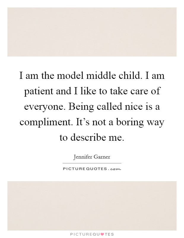 I am the model middle child. I am patient and I like to take care of everyone. Being called nice is a compliment. It's not a boring way to describe me. Picture Quote #1