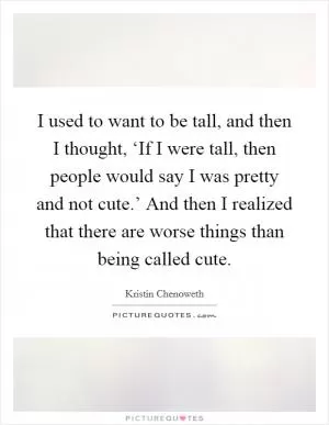 I used to want to be tall, and then I thought, ‘If I were tall, then people would say I was pretty and not cute.’ And then I realized that there are worse things than being called cute Picture Quote #1