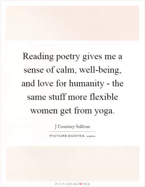 Reading poetry gives me a sense of calm, well-being, and love for humanity - the same stuff more flexible women get from yoga Picture Quote #1