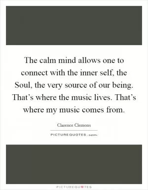 The calm mind allows one to connect with the inner self, the Soul, the very source of our being. That’s where the music lives. That’s where my music comes from Picture Quote #1