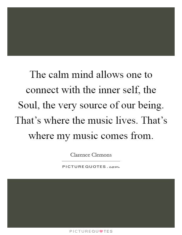 The calm mind allows one to connect with the inner self, the Soul, the very source of our being. That's where the music lives. That's where my music comes from. Picture Quote #1