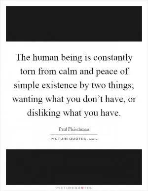 The human being is constantly torn from calm and peace of simple existence by two things; wanting what you don’t have, or disliking what you have Picture Quote #1