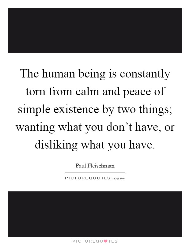 The human being is constantly torn from calm and peace of simple existence by two things; wanting what you don't have, or disliking what you have. Picture Quote #1