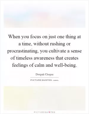 When you focus on just one thing at a time, without rushing or procrastinating, you cultivate a sense of timeless awareness that creates feelings of calm and well-being Picture Quote #1