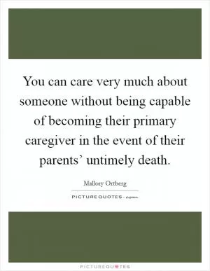 You can care very much about someone without being capable of becoming their primary caregiver in the event of their parents’ untimely death Picture Quote #1