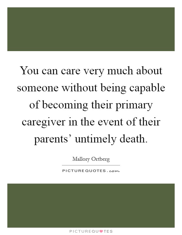 You can care very much about someone without being capable of becoming their primary caregiver in the event of their parents' untimely death. Picture Quote #1