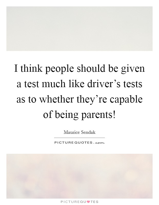 I think people should be given a test much like driver's tests as to whether they're capable of being parents! Picture Quote #1