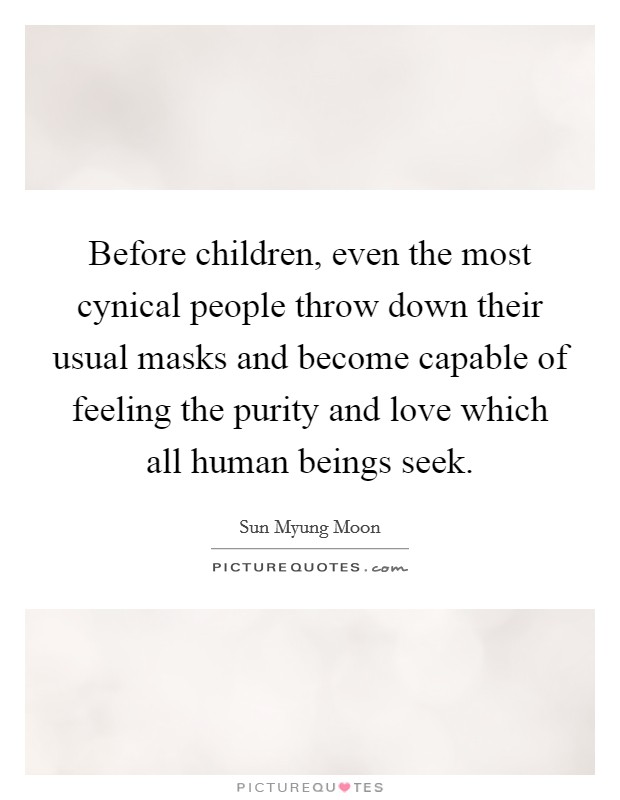 Before children, even the most cynical people throw down their usual masks and become capable of feeling the purity and love which all human beings seek. Picture Quote #1
