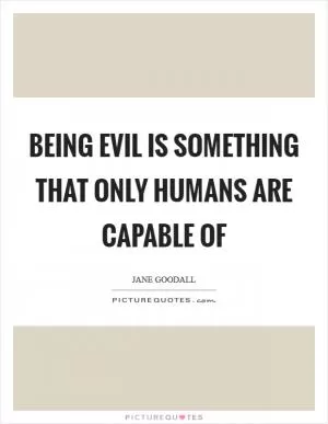 Being evil is something that only humans are capable of Picture Quote #1