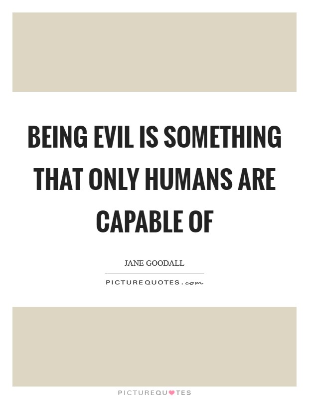 Being evil is something that only humans are capable of Picture Quote #1