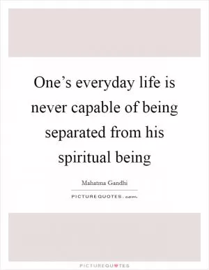 One’s everyday life is never capable of being separated from his spiritual being Picture Quote #1