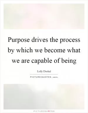 Purpose drives the process by which we become what we are capable of being Picture Quote #1