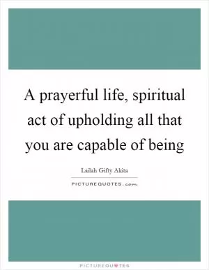 A prayerful life, spiritual act of upholding all that you are capable of being Picture Quote #1