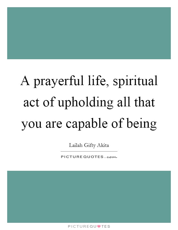 A prayerful life, spiritual act of upholding all that you are capable of being Picture Quote #1