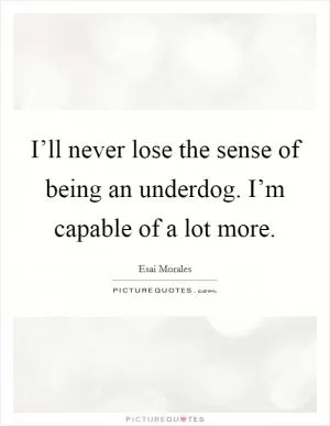 I’ll never lose the sense of being an underdog. I’m capable of a lot more Picture Quote #1