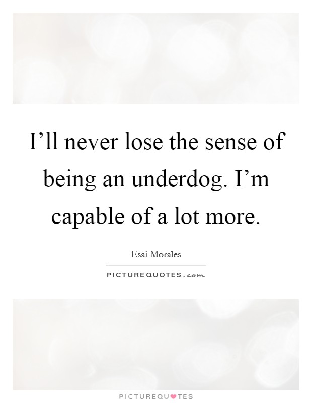 I'll never lose the sense of being an underdog. I'm capable of a lot more. Picture Quote #1