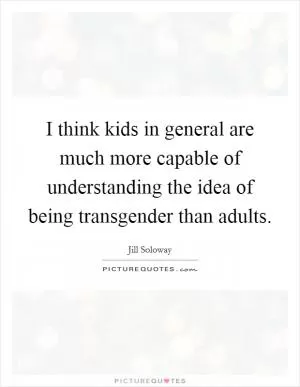 I think kids in general are much more capable of understanding the idea of being transgender than adults Picture Quote #1