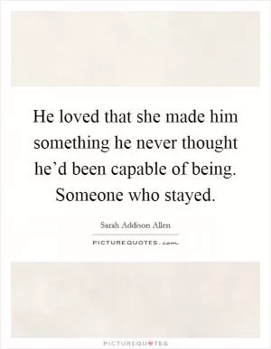 He loved that she made him something he never thought he’d been capable of being. Someone who stayed Picture Quote #1