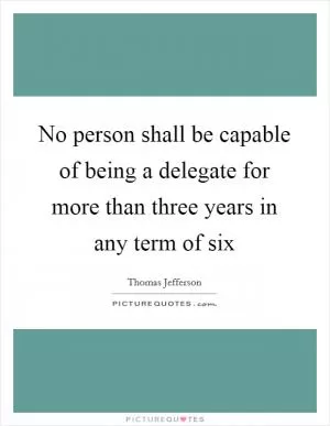No person shall be capable of being a delegate for more than three years in any term of six Picture Quote #1