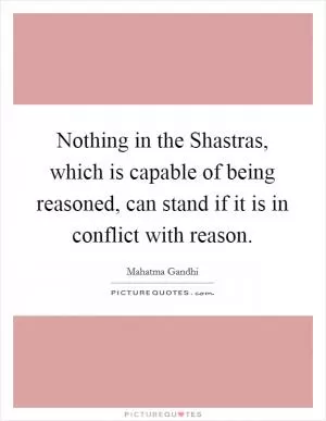 Nothing in the Shastras, which is capable of being reasoned, can stand if it is in conflict with reason Picture Quote #1