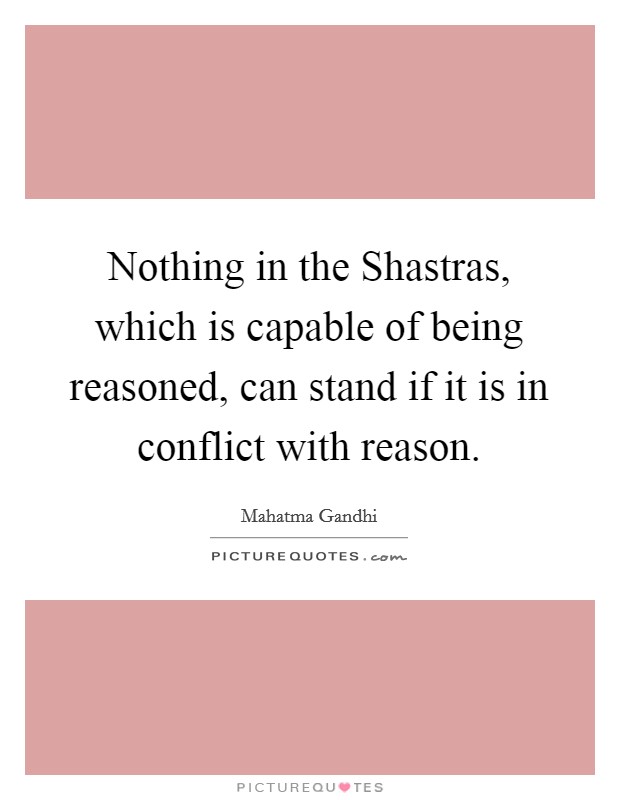 Nothing in the Shastras, which is capable of being reasoned, can stand if it is in conflict with reason. Picture Quote #1